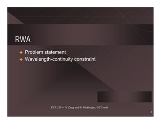 RWA
 Problem statement
 Wavelength-continuity constraint




            ECS 259 -- H. Zang and B. Mukherjee, UC Davis
                                                            2
 