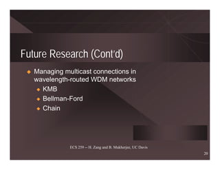 Future Research (Cont’d)
   Managing multicast connections in
   wavelength-routed WDM networks
    x KMB

    x Bellman-Ford

    x Chain




              ECS 259 -- H. Zang and B. Mukherjee, UC Davis
                                                              20
 