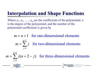 Interpolation and Shape Functions
Where a1, a1, …., am are the coefficients of the polynomial; n
is the degree of the polynomial; and the number of the
polynomial coefficients is given by
for one-dimensional elements
1
m n
= +
1
1
for two-dimensional elements
n
j
m j
+
=
= 
1
1
for three-dimensional elements
( 2 )
n
j
m j n j
+
=
= + −

 