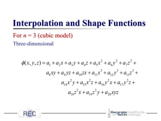 Interpolation and Shape Functions
For n = 3 (cubic model)
Three-dimensional
2 2 2
1 2 3 4 5 6 7
3 3 3
8 9 10 11 12 13
2 2 2 2
14 15 16 17
2 2
18 19 20
( , , )
x y z a a x a y a z a x a y a z
a xy a yz a zx a x a y a z
a x y a x z a y x a y z
a z x a z y a x
 = + + + + + + +
+ + + + + +
+ + + +
+ + yz
 