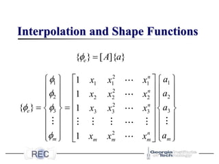 Interpolation and Shape Functions
2
1 1
1 1 1
2
2 2
2 2 2
2
3 3
3 3 3
2
1
1
{ } 1
1
n
n
n
e
n
m m
m m m
a
x x x
a
x x x
a
x x x
a
x x x


 

 
   
 
   
 
   
   
 
= =
   
 
   
 
   
 
   
   
 
}
]{
[
}
{ a
A
e =

 