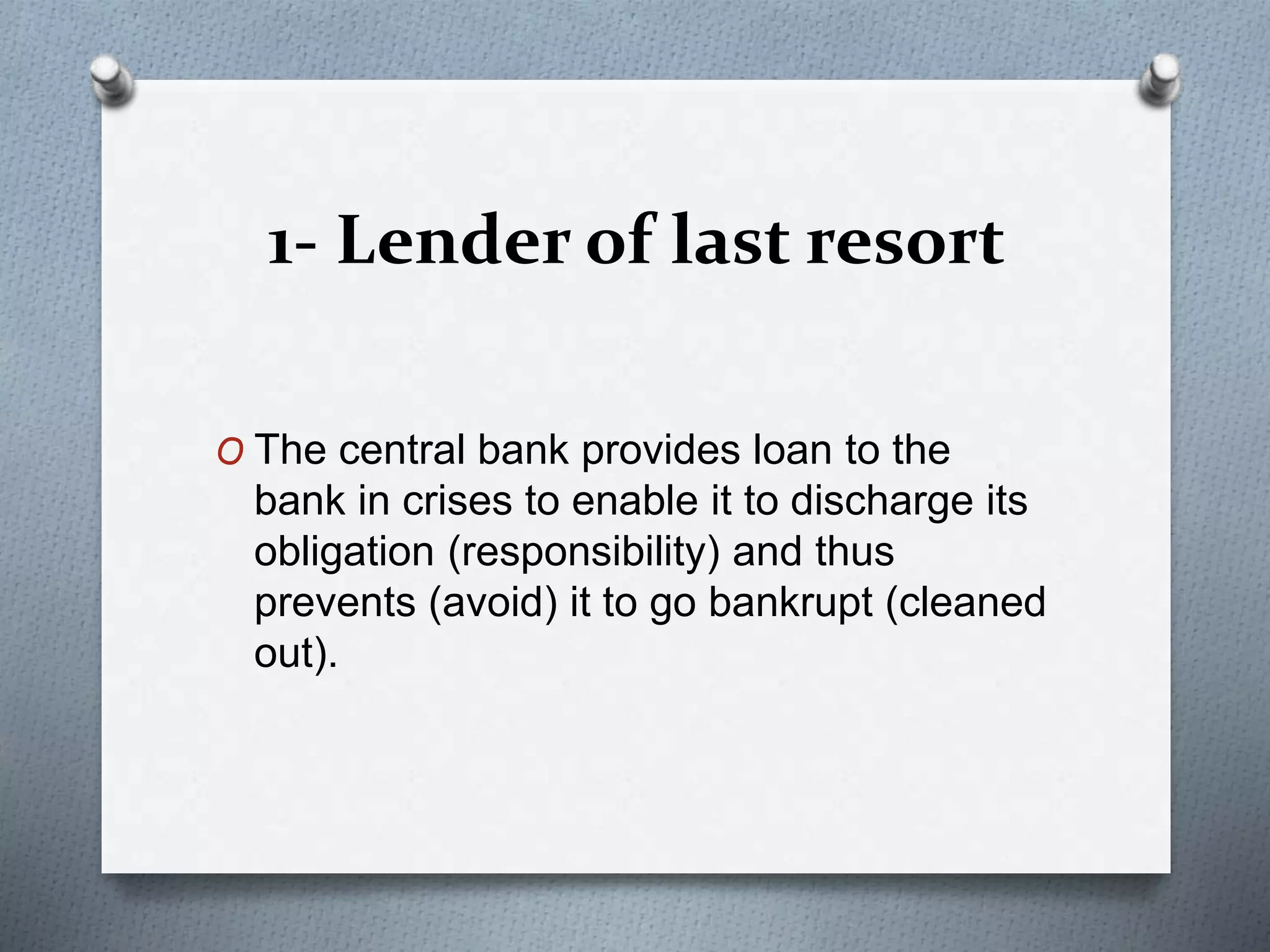 1- Lender of last resort
O The central bank provides loan to the
bank in crises to enable it to discharge its
obligation (responsibility) and thus
prevents (avoid) it to go bankrupt (cleaned
out).
 