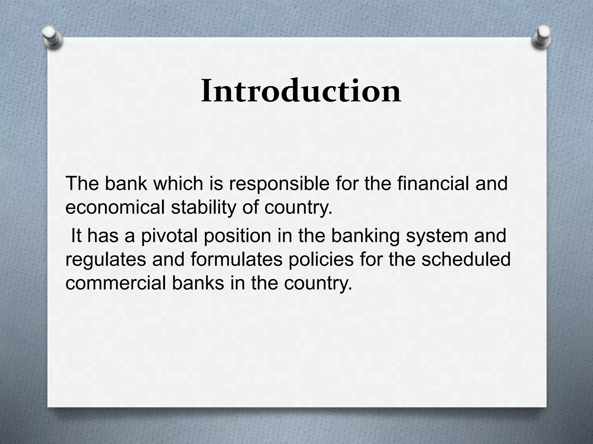 Introduction
The bank which is responsible for the financial and
economical stability of country.
It has a pivotal position in the banking system and
regulates and formulates policies for the scheduled
commercial banks in the country.
 