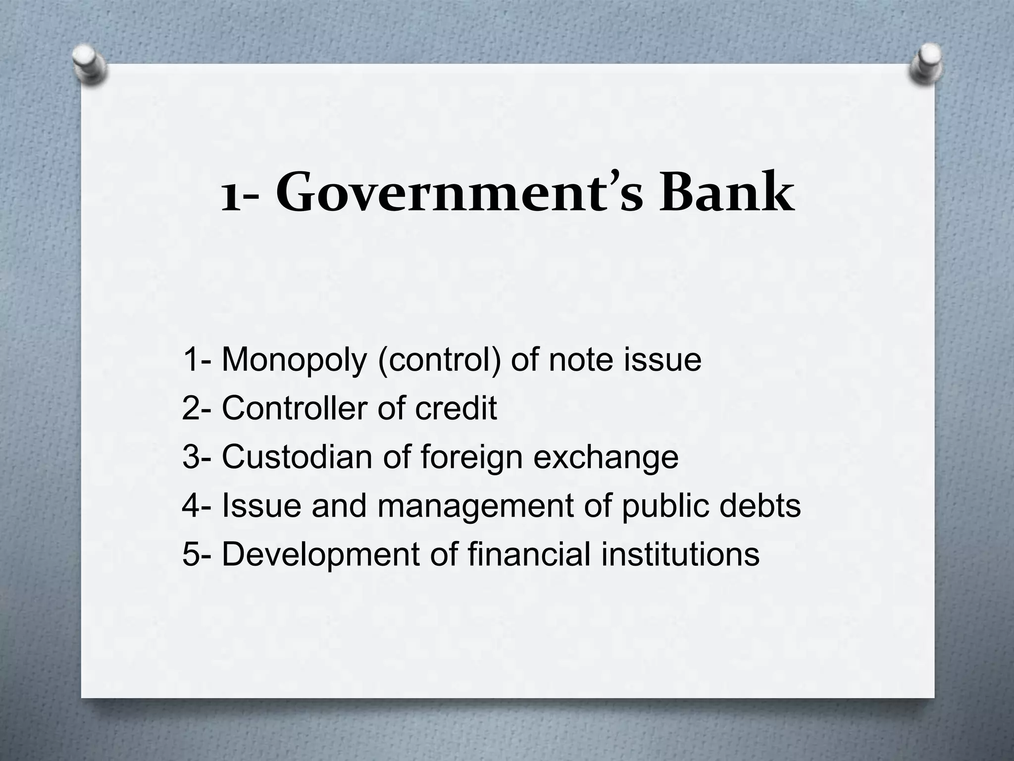 1- Government’s Bank
1- Monopoly (control) of note issue
2- Controller of credit
3- Custodian of foreign exchange
4- Issue and management of public debts
5- Development of financial institutions
 