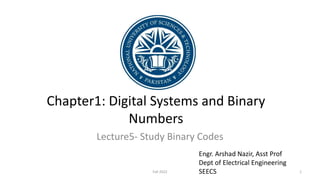 Chapter1: Digital Systems and Binary
Numbers
Lecture5- Study Binary Codes
Engr. Arshad Nazir, Asst Prof
Dept of Electrical Engineering
SEECS 1
Fall 2022
 