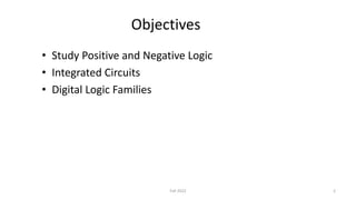 Objectives
• Study Positive and Negative Logic
• Integrated Circuits
• Digital Logic Families
2
Fall 2022
 