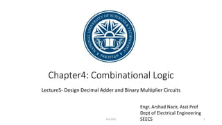Chapter4: Combinational Logic
Lecture5- Design Decimal Adder and Binary Multiplier Circuits
Engr. Arshad Nazir, Asst Prof
Dept of Electrical Engineering
SEECS 1
Fall 2022
 