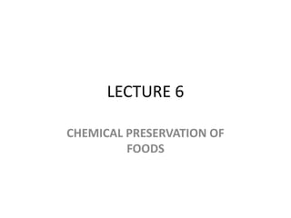 LECTURE 6
CHEMICAL PRESERVATION OF
FOODS

 
