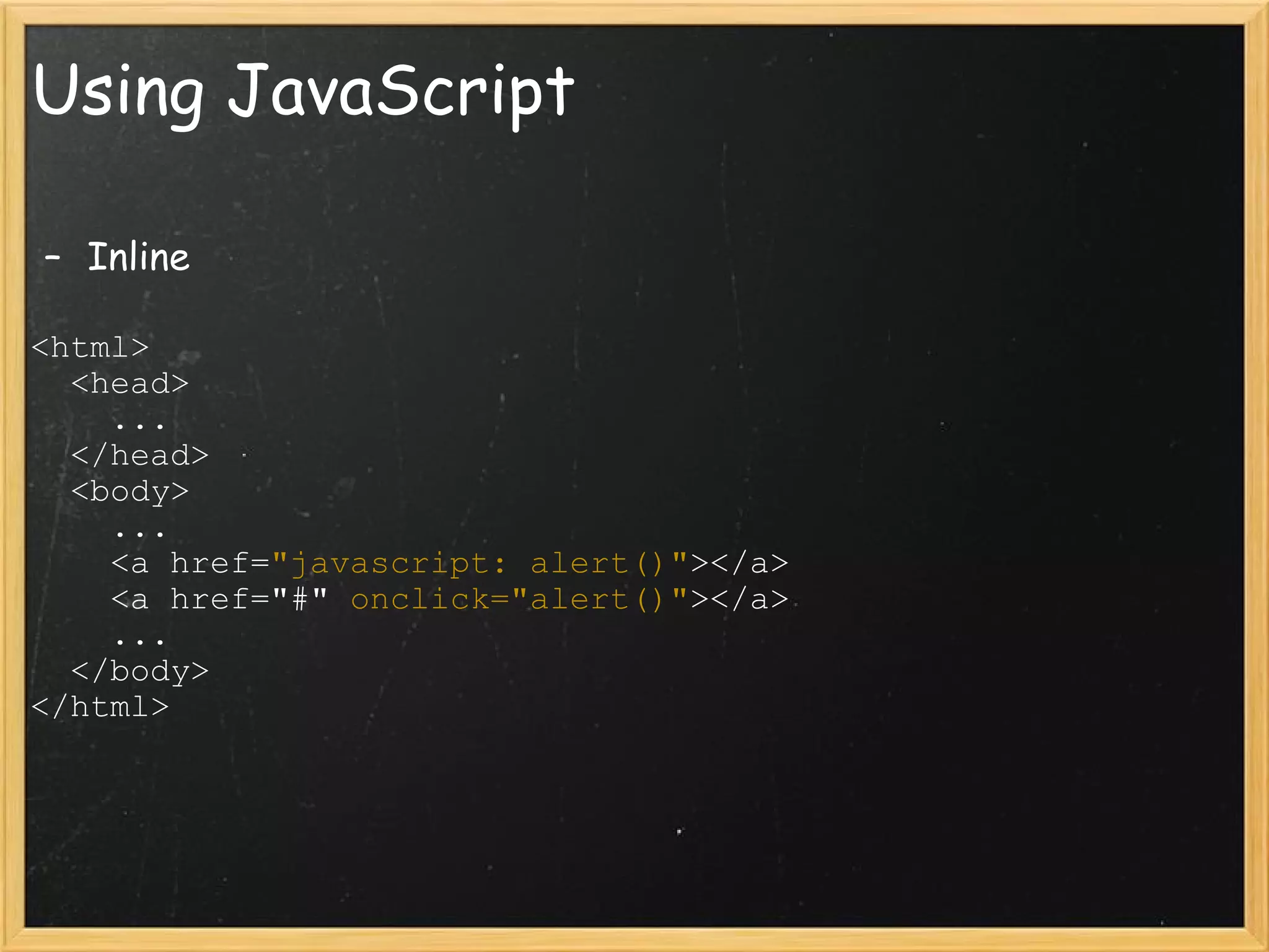 Using JavaScript Inline   <html>     <head>       ...     </head>     <body>       ...       <a href= &quot;javascript: alert()&quot; ></a>       <a href=&quot;#&quot;  onclick=&quot;alert()&quot; ></a>       ...     </body>  </html> 