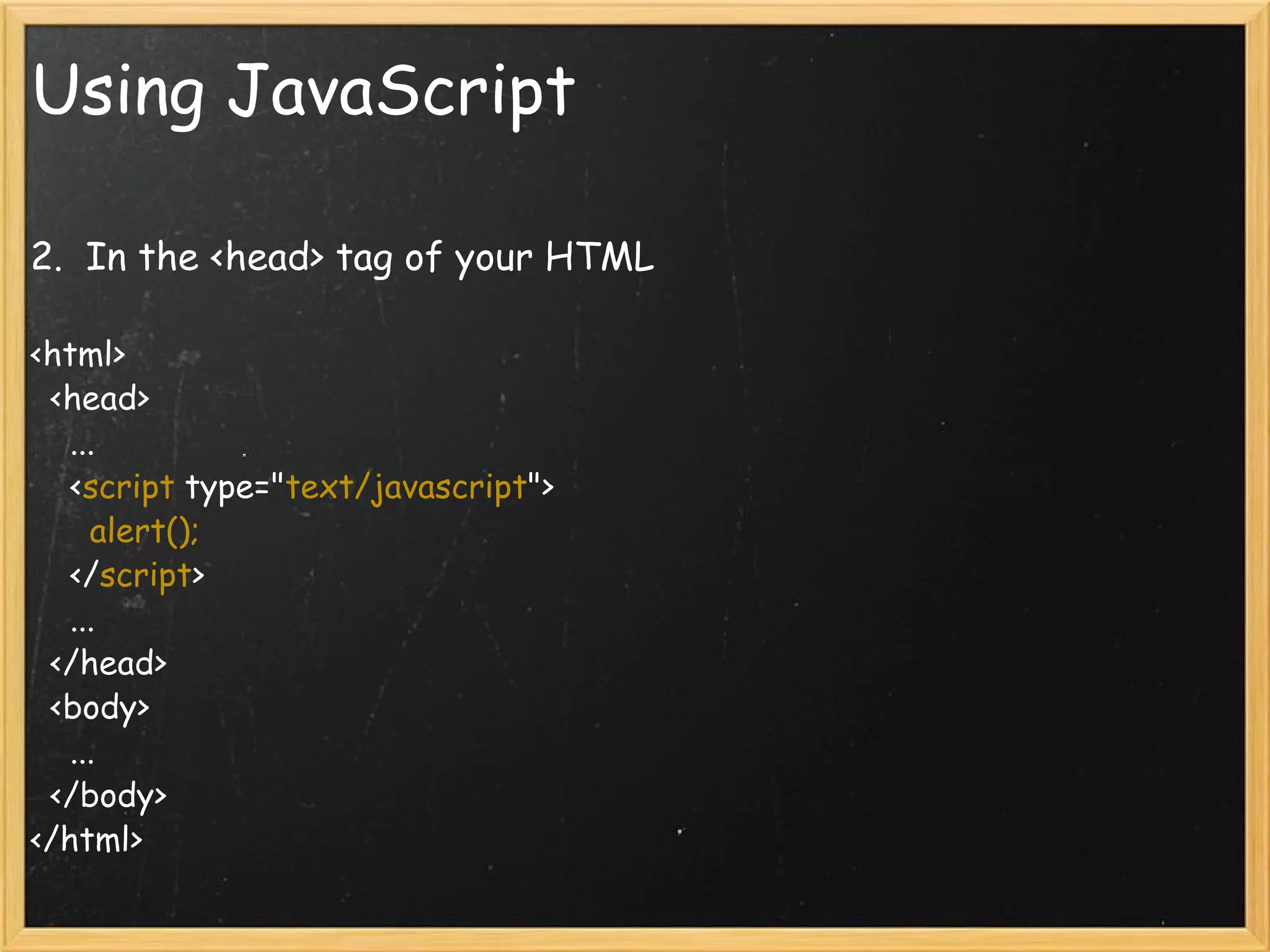 Using JavaScript 2.  In the <head> tag of your HTML   <html>     <head>       ...       < script  type=&quot; text/javascript &quot;>         alert();       </ script >       ...     </head>     <body>       ...     </body>  </html> 