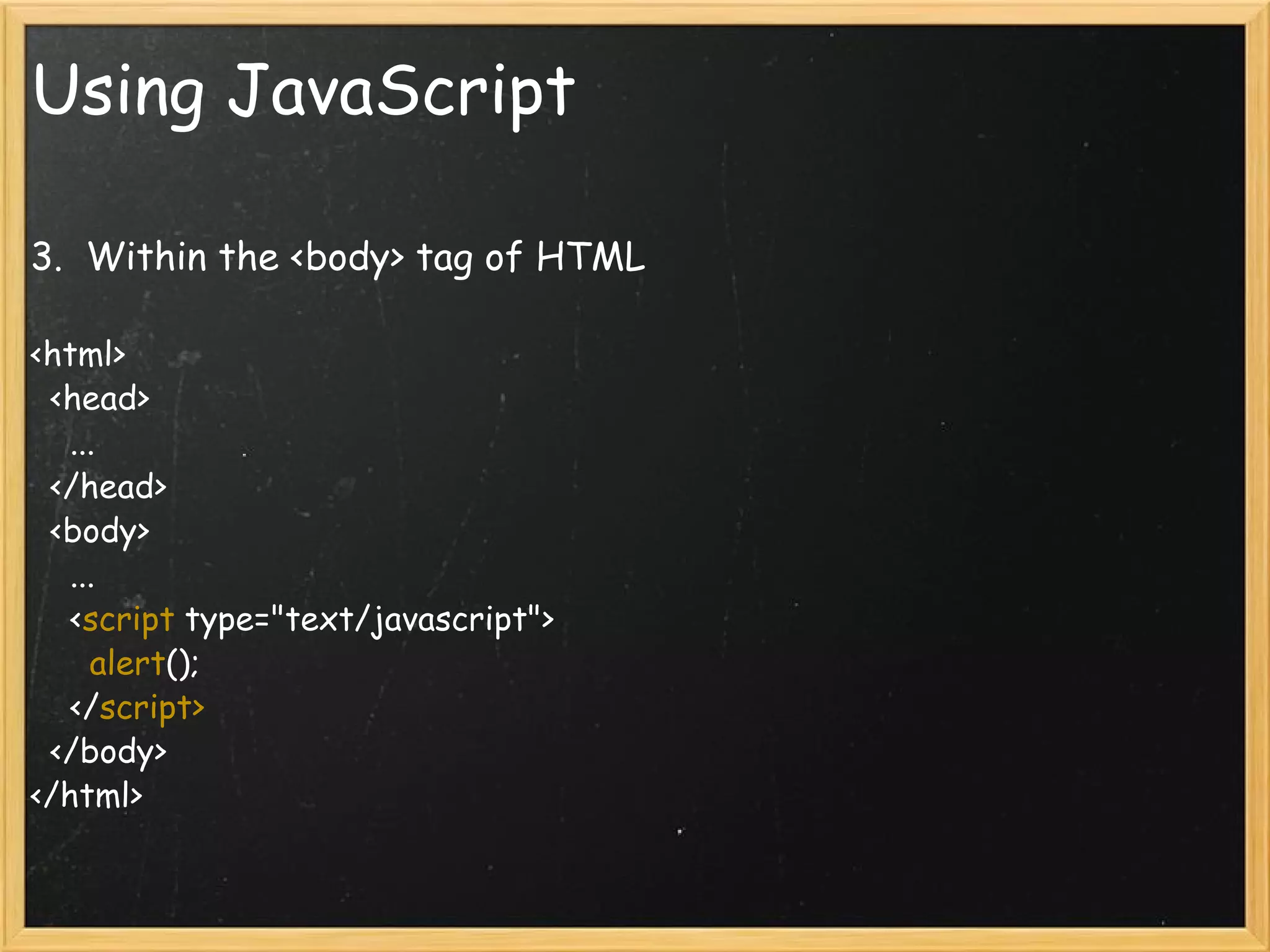Using JavaScript 3.  Within the <body> tag of HTML   <html>     <head>       ...     </head>     <body>       ...       < script  type=&quot;text/javascript&quot;>         alert ();       </ script>    </body>  </html> 