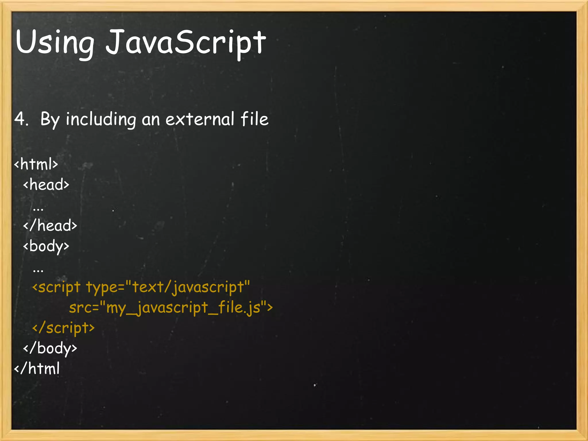 Using JavaScript 4.  By including an external file   <html>     <head>       ...     </head>     <body>       ...       <script type=&quot;text/javascript&quot;              src=&quot;my_javascript_file.js&quot;>      </script>     </body>  </html 