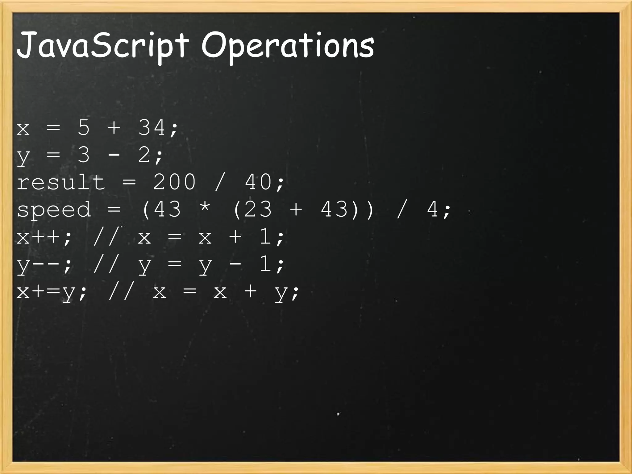 JavaScript Operations x = 5 + 34; y = 3 - 2; result = 200 / 40; speed = (43 * (23 + 43)) / 4; x++; // x = x + 1; y--; // y = y - 1; x+=y; // x = x + y; 