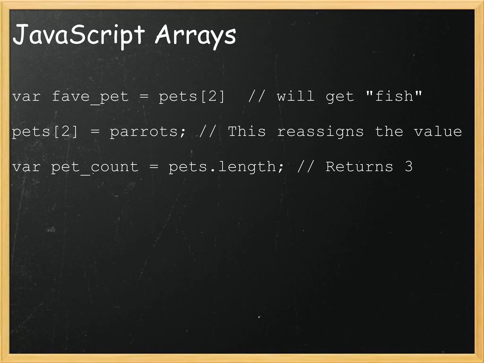 JavaScript Arrays var fave_pet = pets[2]  // will get &quot;fish&quot;  pets[2] = parrots; // This reassigns the value var pet_count = pets.length; // Returns 3 