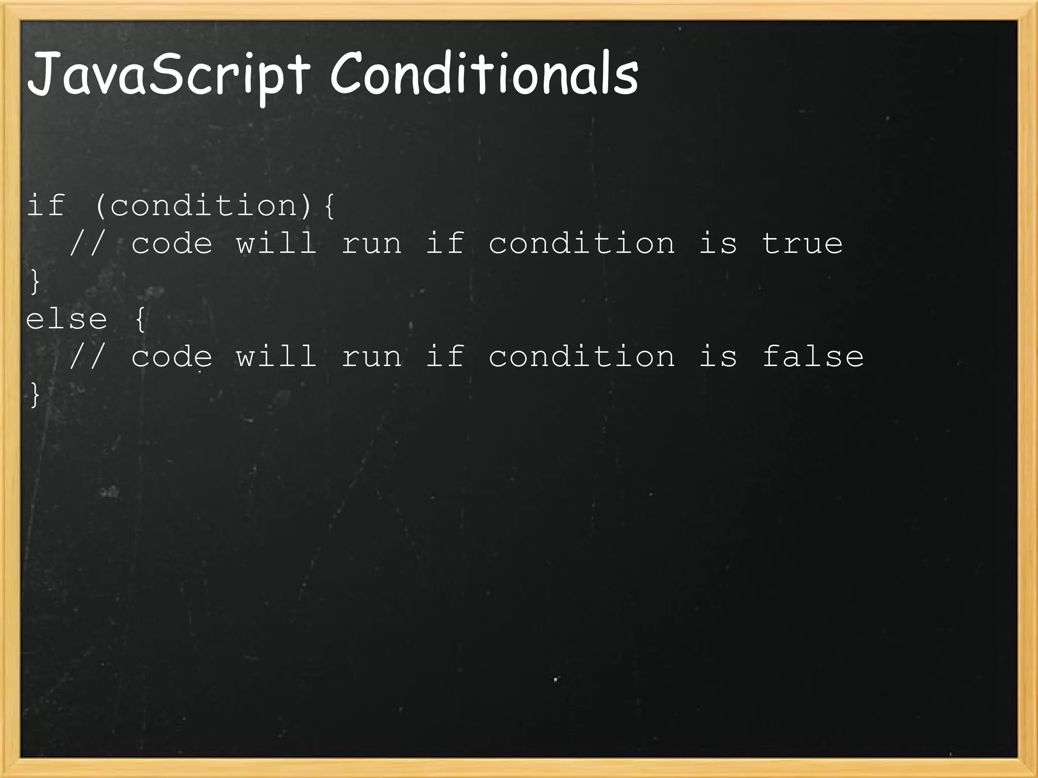 JavaScript Conditionals if (condition){    // code will run if condition is true } else {    // code will run if condition is false } 