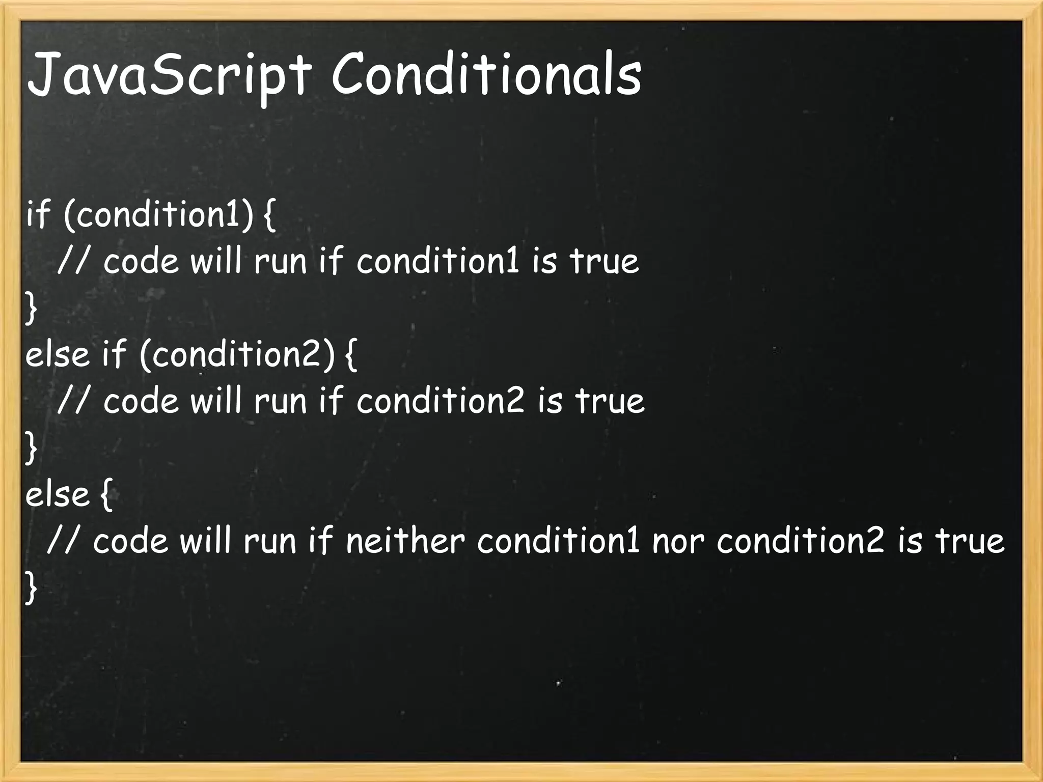 JavaScript Conditionals if (condition1) {     // code will run if condition1 is true } else if (condition2) {     // code will run if condition2 is true } else {    // code will run if neither condition1 nor condition2 is true } 