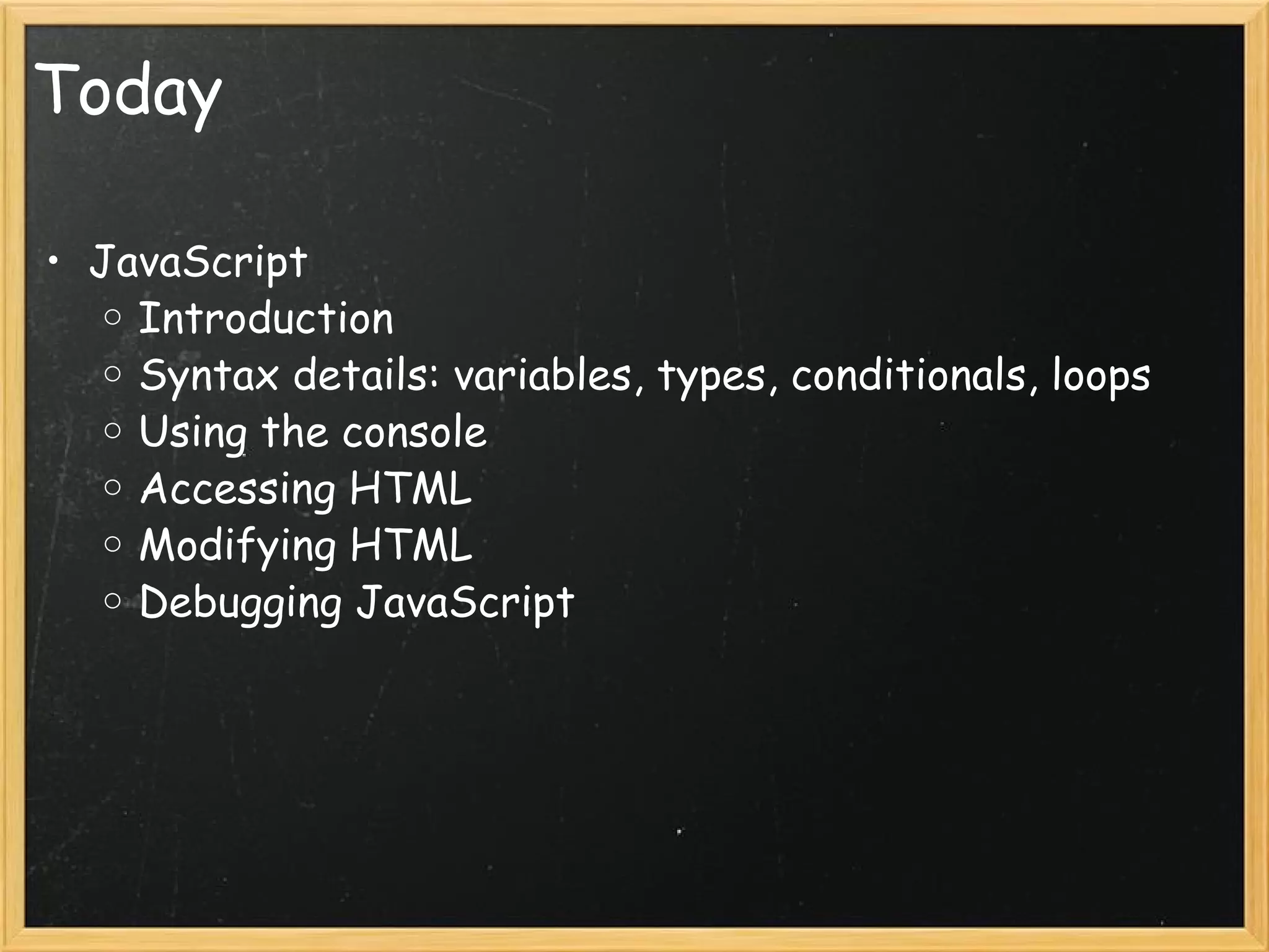 Today JavaScript Introduction Syntax details: variables, types, conditionals, loops Using the console Accessing HTML Modifying HTML Debugging JavaScript 