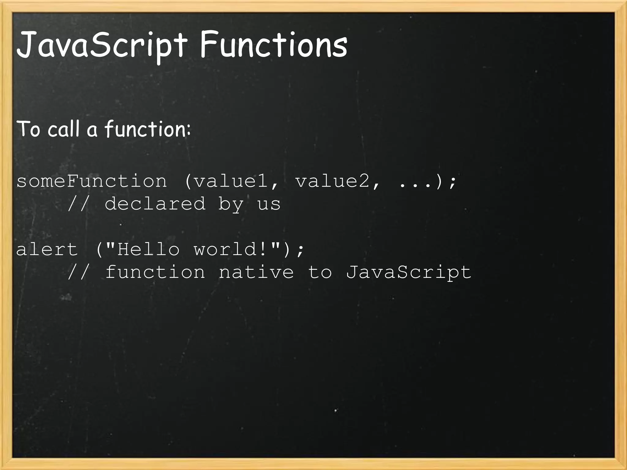 JavaScript Functions To call a function: someFunction (value1, value2, ...);      // declared by us alert (&quot;Hello world!&quot;);      // function native to JavaScript 
