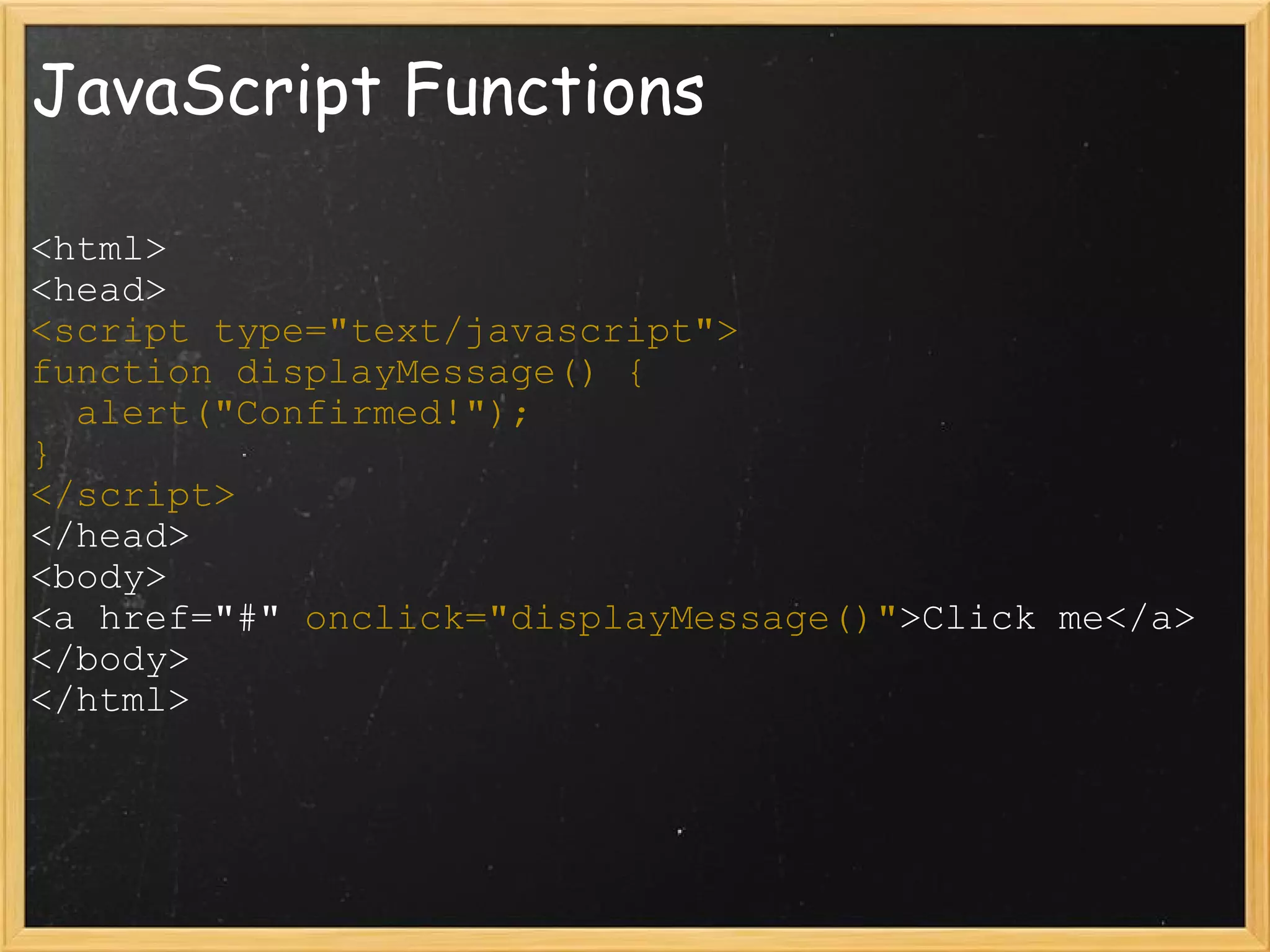 JavaScript Functions <html> <head> <script type=&quot;text/javascript&quot;> function displayMessage() {    alert(&quot;Confirmed!&quot;); } </script> </head> <body> <a href=&quot;#&quot;  onclick=&quot;displayMessage()&quot; >Click me</a> </body> </html> 