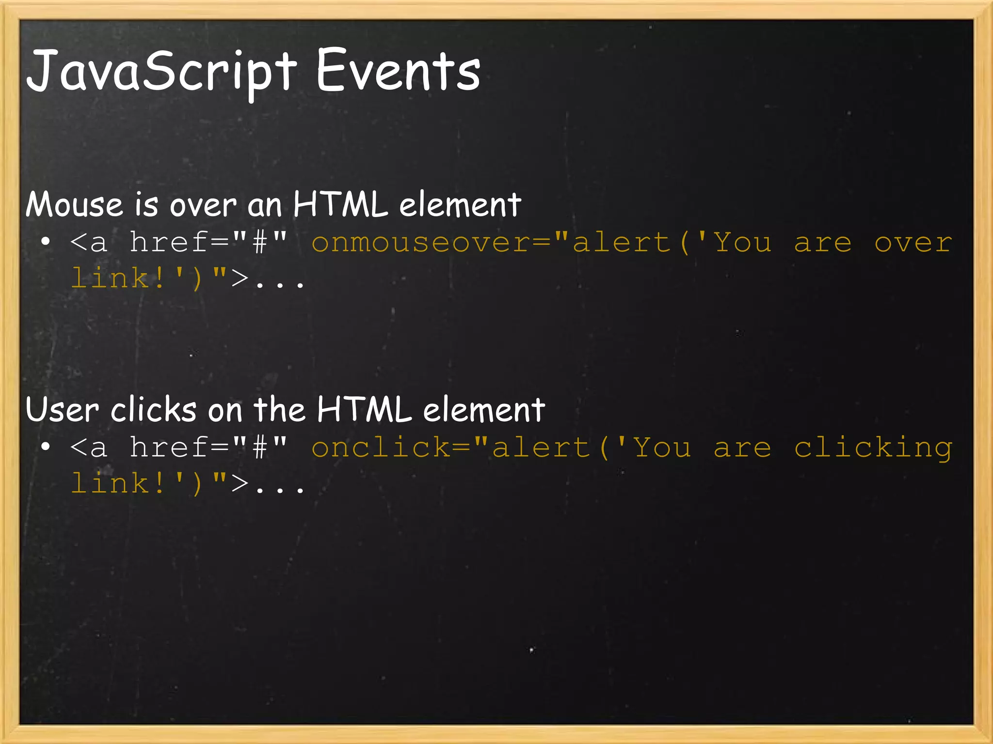 JavaScript Events Mouse is over an HTML element <a href=&quot;#&quot;  onmouseover=&quot;alert('You are over link!')&quot; >... User clicks on the HTML element <a href=&quot;#&quot;  onclick=&quot;alert('You are clicking link!')&quot; >... 