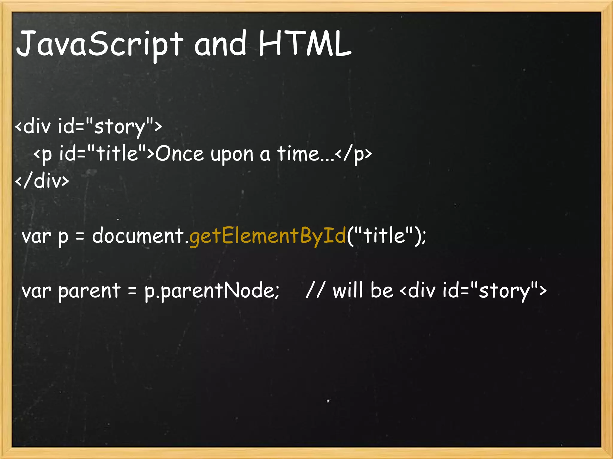 JavaScript and HTML <div id=&quot;story&quot;>     <p id=&quot;title&quot;>Once upon a time...</p> </div>   var p = document. getElementById (&quot;title&quot;);   var parent = p.parentNode;    // will be <div id=&quot;story&quot;> 