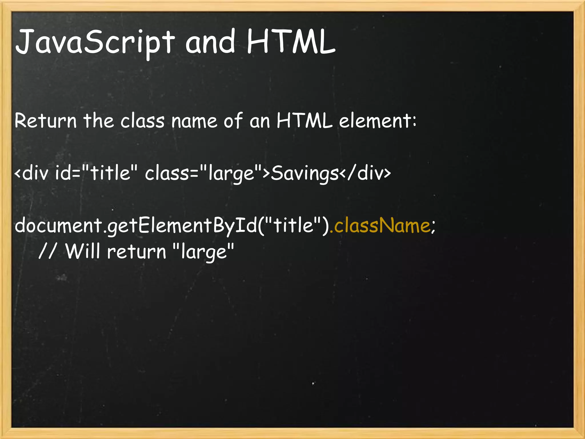 JavaScript and HTML Return the class name of an HTML element: <div id=&quot;title&quot; class=&quot;large&quot;>Savings</div> document.getElementById(&quot;title&quot;) .className ;      // Will return &quot;large&quot; 