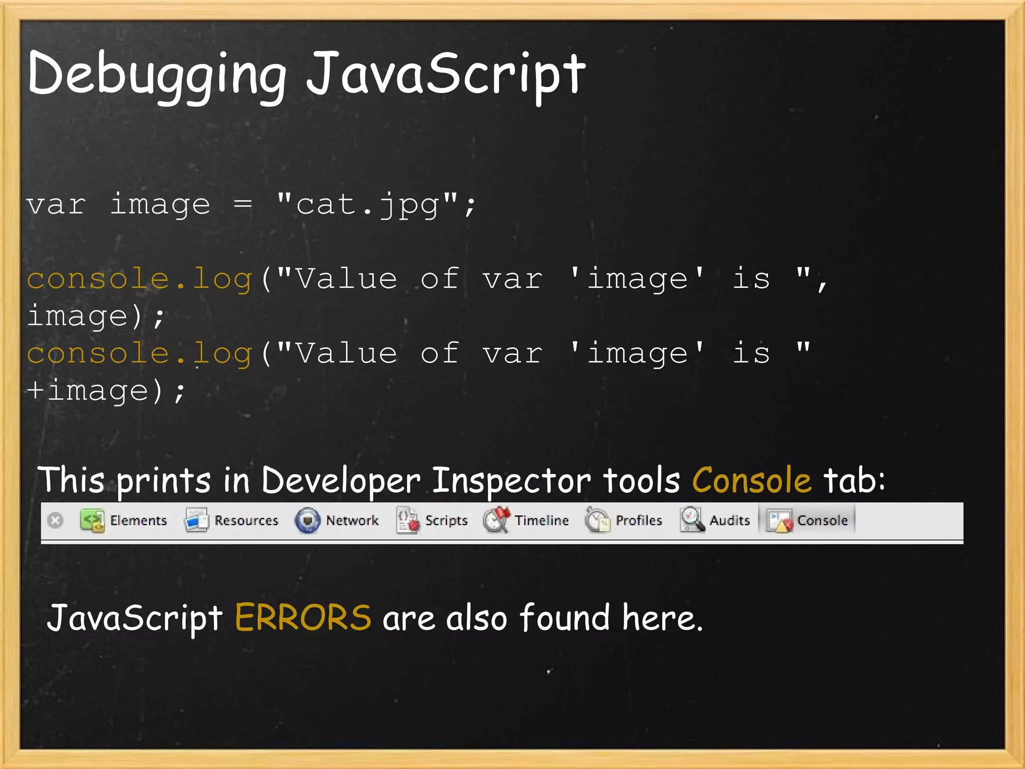 Debugging JavaScript var image = &quot;cat.jpg&quot;; console.log (&quot;Value of var 'image' is &quot;, image); console.log (&quot;Value of var 'image' is &quot; +image);   This prints in Developer Inspector tools  Console  tab:    JavaScript  ERRORS  are also found here. 