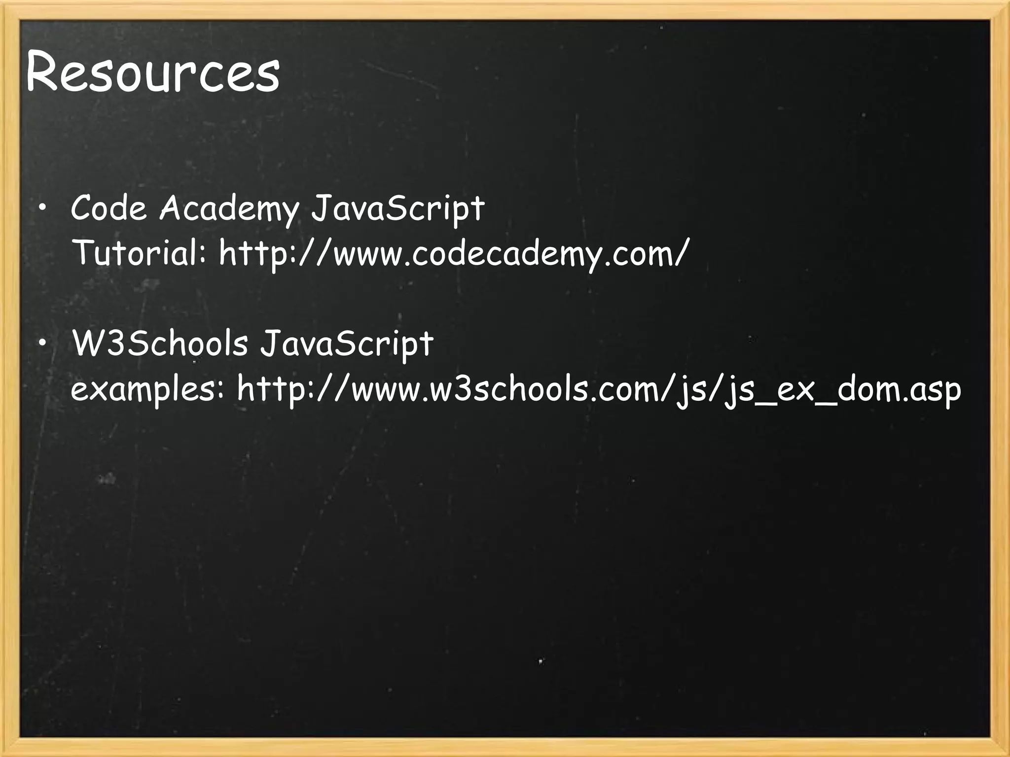 Resources Code Academy JavaScript Tutorial: http://www.codecademy.com/ W3Schools JavaScript examples: http://www.w3schools.com/js/js_ex_dom.asp 