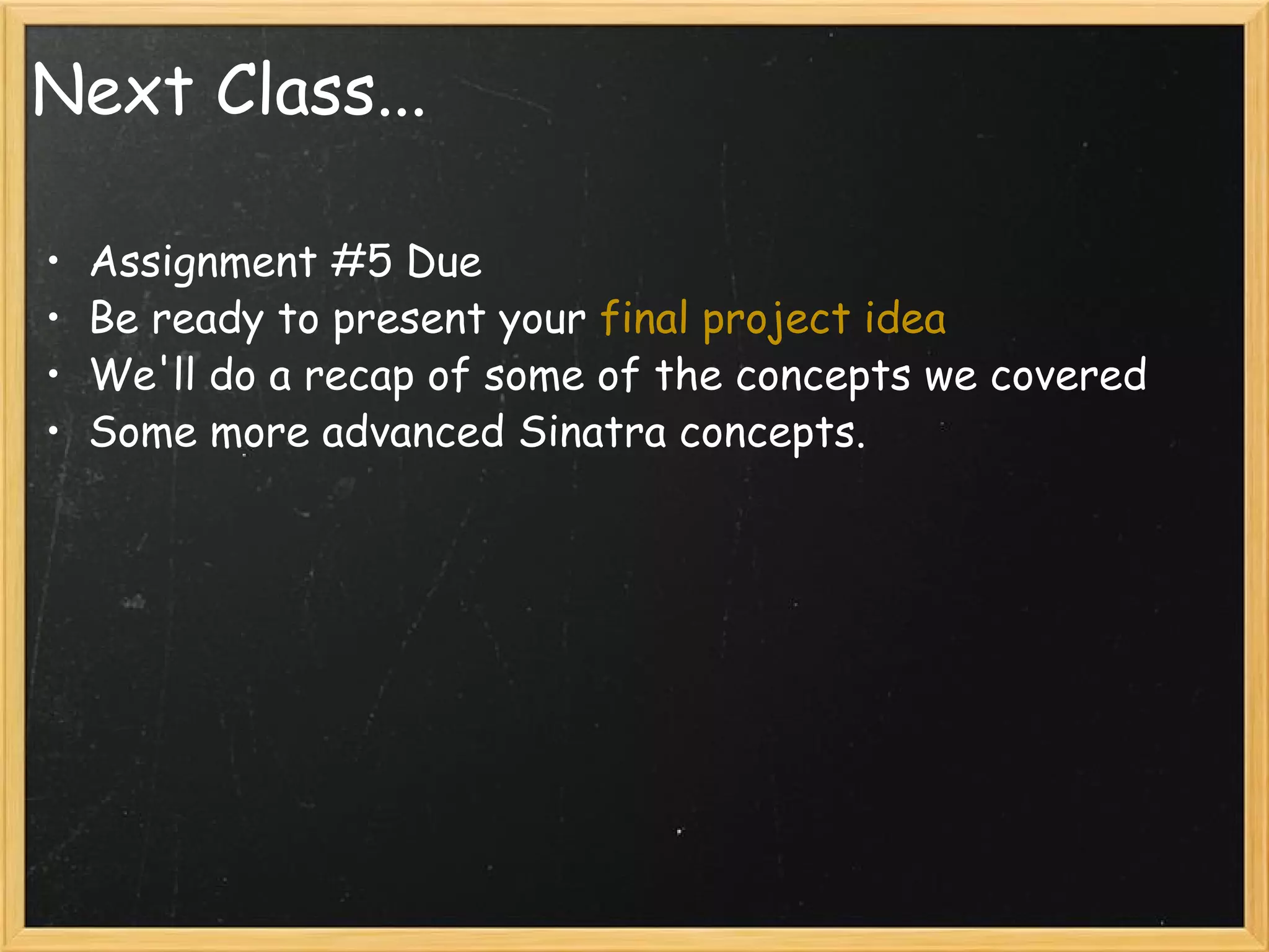 Next Class... Assignment #5 Due Be ready to present your  final project idea We'll do a recap of some of the concepts we covered Some more advanced Sinatra concepts. 