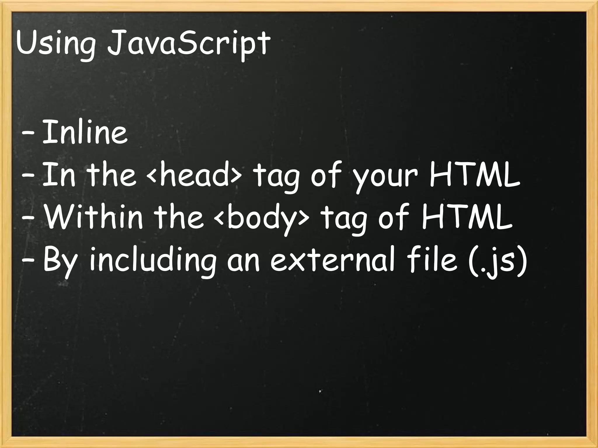 Using JavaScript Inline In the <head> tag of your HTML Within the <body> tag of HTML By including an external file (.js) 