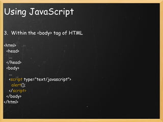 Using JavaScript 3.  Within the <body> tag of HTML   <html>     <head>       ...     </head>     <body>       ...       < script  type=&quot;text/javascript&quot;>         alert ();       </ script>    </body>  </html> 