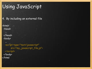 Using JavaScript 4.  By including an external file   <html>     <head>       ...     </head>     <body>       ...       <script type=&quot;text/javascript&quot;              src=&quot;my_javascript_file.js&quot;>      </script>     </body>  </html 