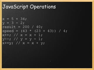 JavaScript Operations x = 5 + 34; y = 3 - 2; result = 200 / 40; speed = (43 * (23 + 43)) / 4; x++; // x = x + 1; y--; // y = y - 1; x+=y; // x = x + y; 