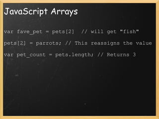 JavaScript Arrays var fave_pet = pets[2]  // will get &quot;fish&quot;  pets[2] = parrots; // This reassigns the value var pet_count = pets.length; // Returns 3 