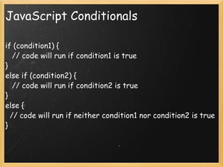 JavaScript Conditionals if (condition1) {     // code will run if condition1 is true } else if (condition2) {     // code will run if condition2 is true } else {    // code will run if neither condition1 nor condition2 is true } 