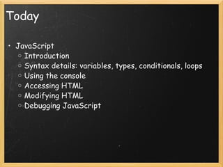 Today JavaScript Introduction Syntax details: variables, types, conditionals, loops Using the console Accessing HTML Modifying HTML Debugging JavaScript 
