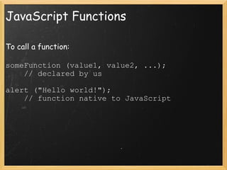 JavaScript Functions To call a function: someFunction (value1, value2, ...);      // declared by us alert (&quot;Hello world!&quot;);      // function native to JavaScript 
