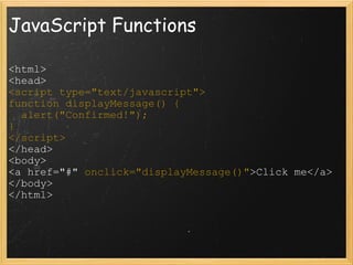 JavaScript Functions <html> <head> <script type=&quot;text/javascript&quot;> function displayMessage() {    alert(&quot;Confirmed!&quot;); } </script> </head> <body> <a href=&quot;#&quot;  onclick=&quot;displayMessage()&quot; >Click me</a> </body> </html> 