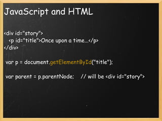 JavaScript and HTML <div id=&quot;story&quot;>     <p id=&quot;title&quot;>Once upon a time...</p> </div>   var p = document. getElementById (&quot;title&quot;);   var parent = p.parentNode;    // will be <div id=&quot;story&quot;> 