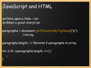 JavaScript and HTML <p>Once upon a time...</p> <p>What a great story!</p> paragraphs = document .getElementsByTagName (&quot;p&quot;);                         //Array paragraphs.length; // Returns 2 paragraphs in array for (i=0; i<paragraphs.length; i++) {      ... } 