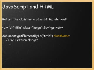 JavaScript and HTML Return the class name of an HTML element: <div id=&quot;title&quot; class=&quot;large&quot;>Savings</div> document.getElementById(&quot;title&quot;) .className ;      // Will return &quot;large&quot; 