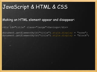 JavaScript & HTML & CSS Making an HTML element appear and disappear: <div id=&quot;title&quot; class=&quot;large&quot;>Savings</div> document.getElementById(&quot;title&quot;) .style.display  = &quot;none&quot;; document.getElementById(&quot;title&quot;) .style.display  = &quot;block&quot;; 