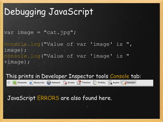 Debugging JavaScript var image = &quot;cat.jpg&quot;; console.log (&quot;Value of var 'image' is &quot;, image); console.log (&quot;Value of var 'image' is &quot; +image);   This prints in Developer Inspector tools  Console  tab:    JavaScript  ERRORS  are also found here. 