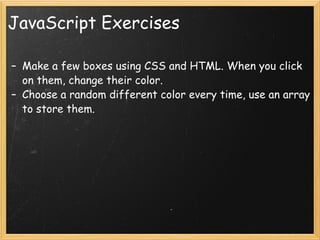 JavaScript Exercises Make a few boxes using CSS and HTML. When you click on them, change their color. Choose a random different color every time, use an array to store them. 
