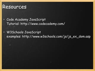 Resources Code Academy JavaScript Tutorial: http://www.codecademy.com/ W3Schools JavaScript examples: http://www.w3schools.com/js/js_ex_dom.asp 