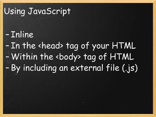 Using JavaScript Inline In the <head> tag of your HTML Within the <body> tag of HTML By including an external file (.js) 