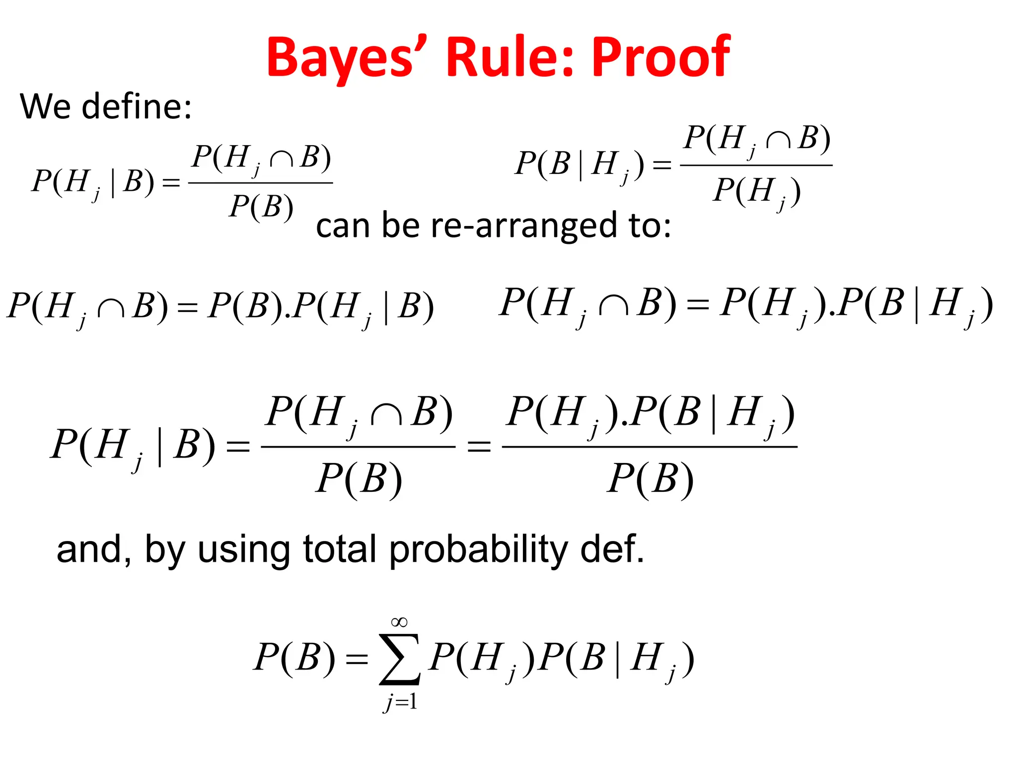 Bayes’ Rule: Proof
can be re-arranged to:
)
(
)
(
)
|
(
j
j
j
H
P
B
H
P
H
B
P


)
|
(
)
(
)
(
1




j
j
j H
B
P
H
P
B
P
)
(
)
(
)
|
(
B
P
B
H
P
B
H
P
j
j


and, by using total probability def.
We define:
)
|
(
).
(
)
( B
H
P
B
P
B
H
P j
j 
 )
|
(
).
(
)
( j
j
j H
B
P
H
P
B
H
P 

)
(
)
|
(
).
(
)
(
)
(
)
|
(
B
P
H
B
P
H
P
B
P
B
H
P
B
H
P
j
j
j
j 


 