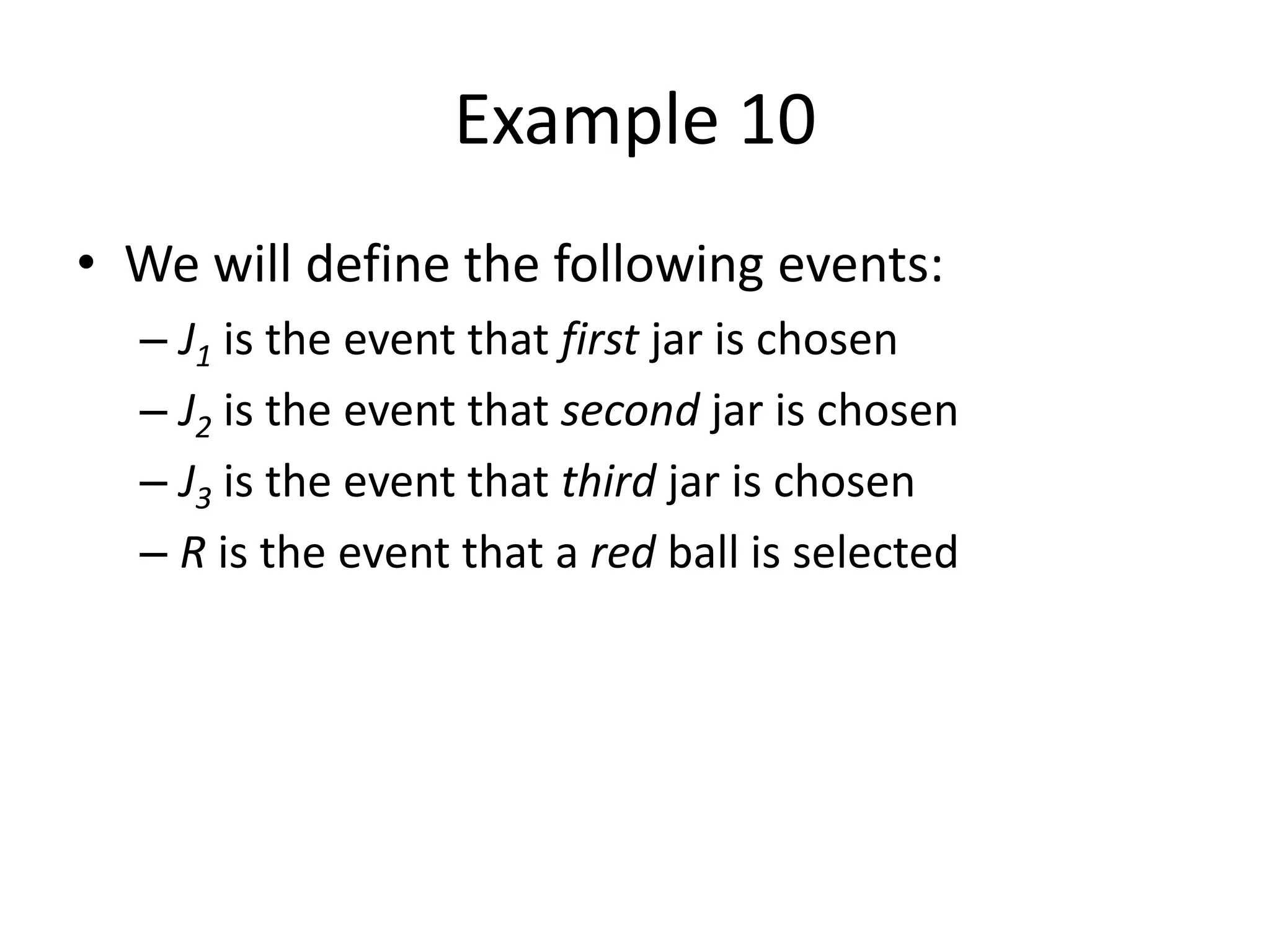 Example 10
• We will define the following events:
– J1 is the event that first jar is chosen
– J2 is the event that second jar is chosen
– J3 is the event that third jar is chosen
– R is the event that a red ball is selected
 