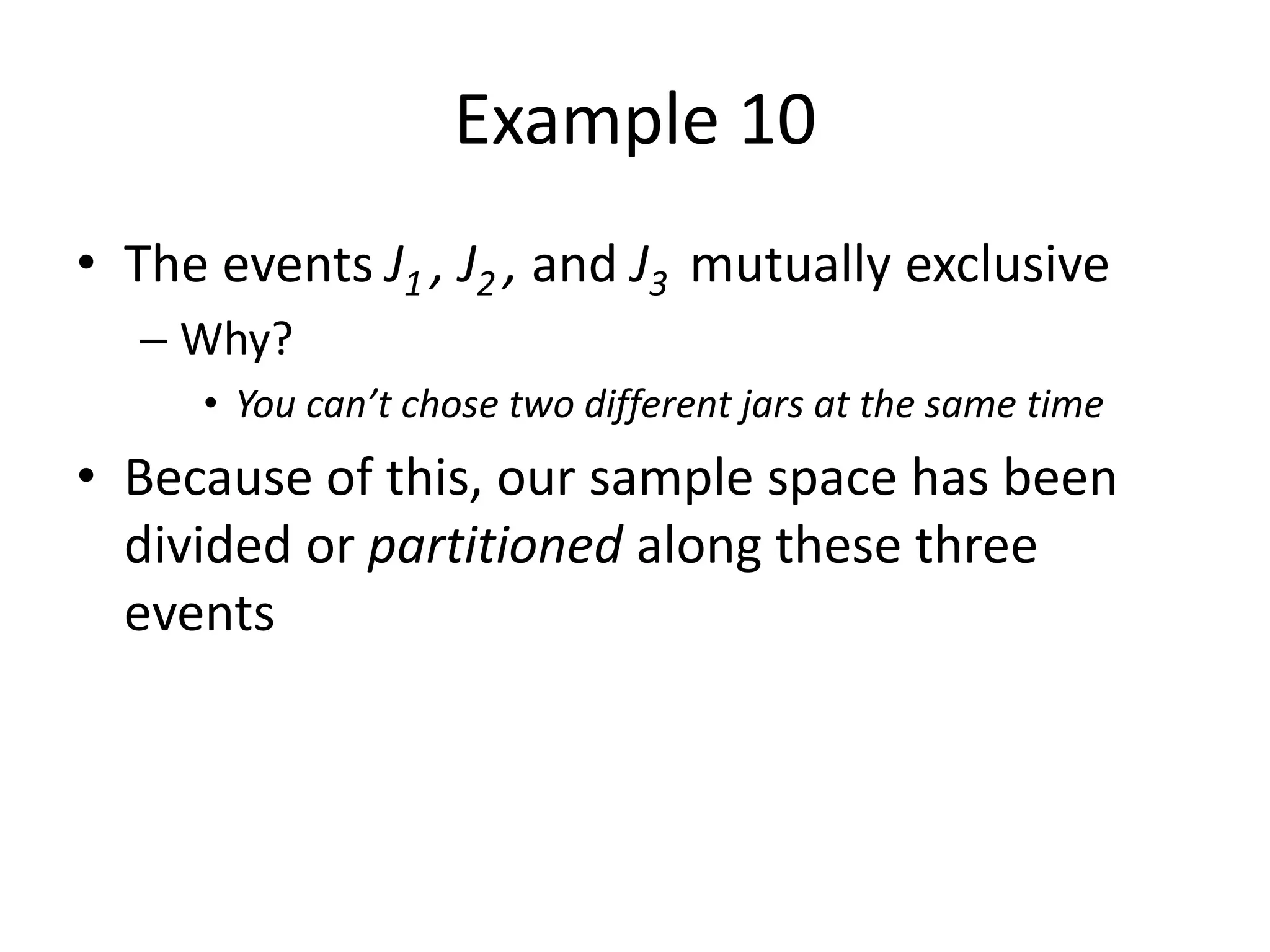 Example 10
• The events J1 , J2 , and J3 mutually exclusive
– Why?
• You can’t chose two different jars at the same time
• Because of this, our sample space has been
divided or partitioned along these three
events
 