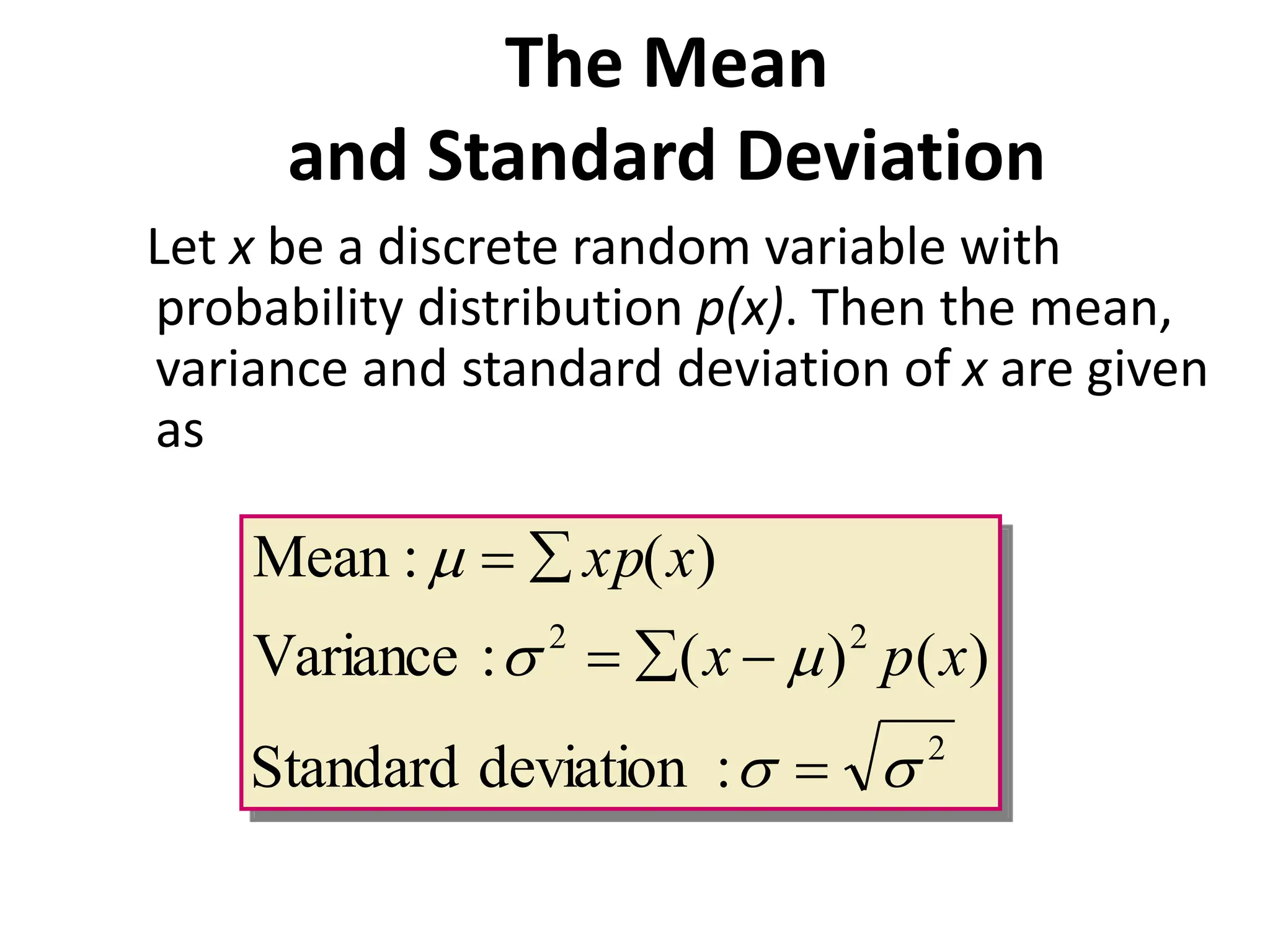 The Mean
and Standard Deviation
Let x be a discrete random variable with
probability distribution p(x). Then the mean,
variance and standard deviation of x are given
as
2
2
2
:
deviation
Standard
)
(
)
(
:
Variance
)
(
:
Mean
s
s
m
s
m






x
p
x
x
xp
 